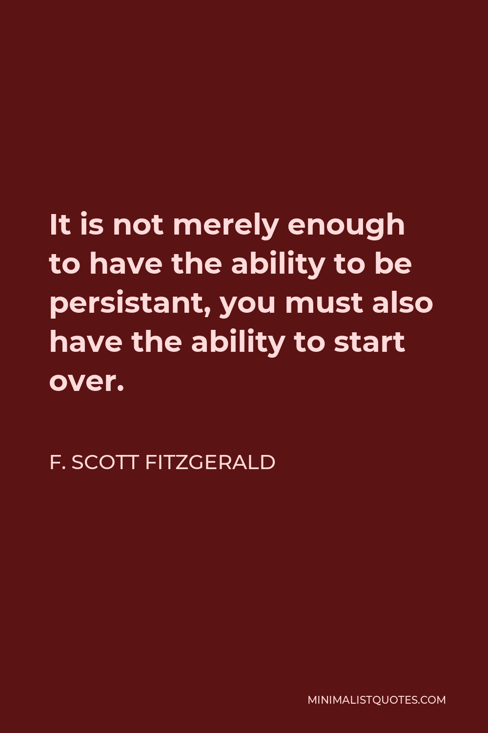 F. Scott Fitzgerald Quote - It is not merely enough to have the ability to be persistant, you must also have the ability to start over.