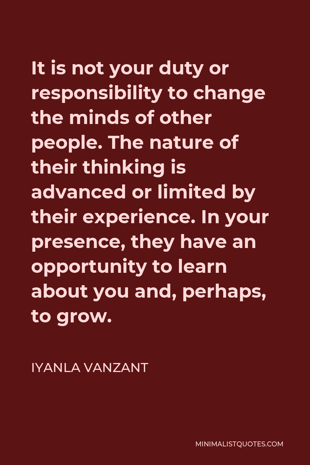 Iyanla Vanzant Quote - It is not your duty or responsibility to change the minds of other people. The nature of their thinking is advanced or limited by their experience. In your presence, they have an opportunity to learn about you and, perhaps, to grow.