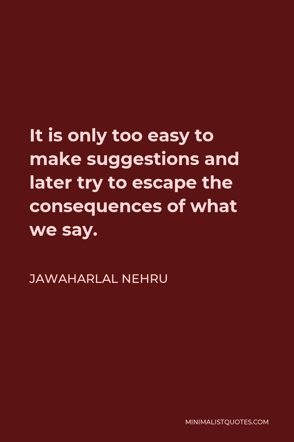 Jawaharlal Nehru Quote - It is only too easy to make suggestions and later try to escape the consequences of what we say.