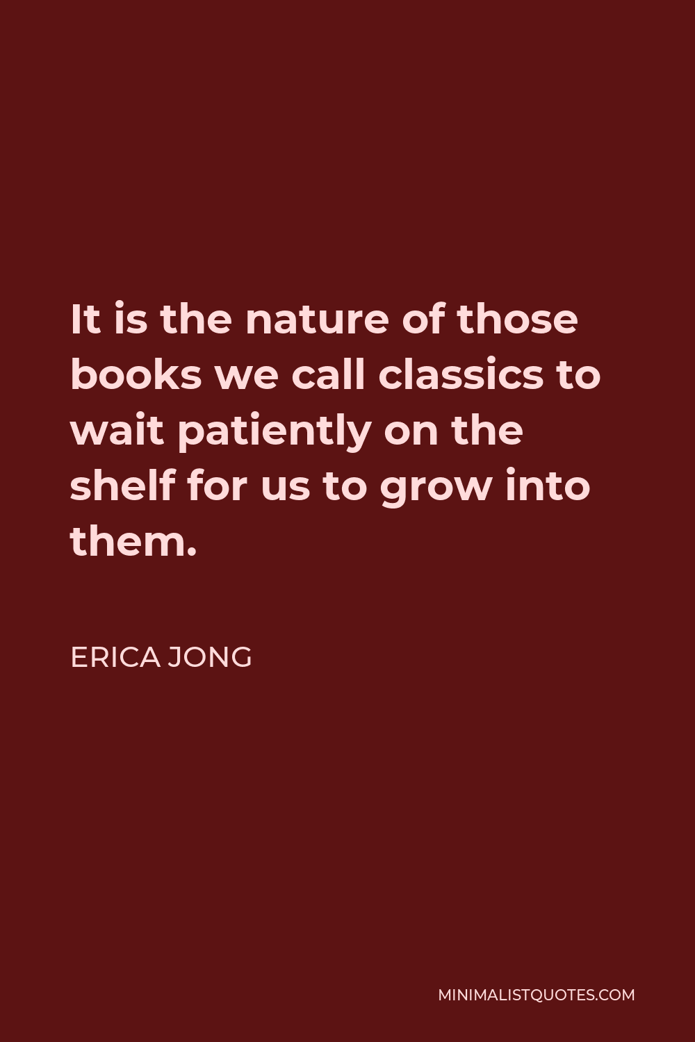 Erica Jong Quote - It is the nature of those books we call classics to wait patiently on the shelf for us to grow into them.