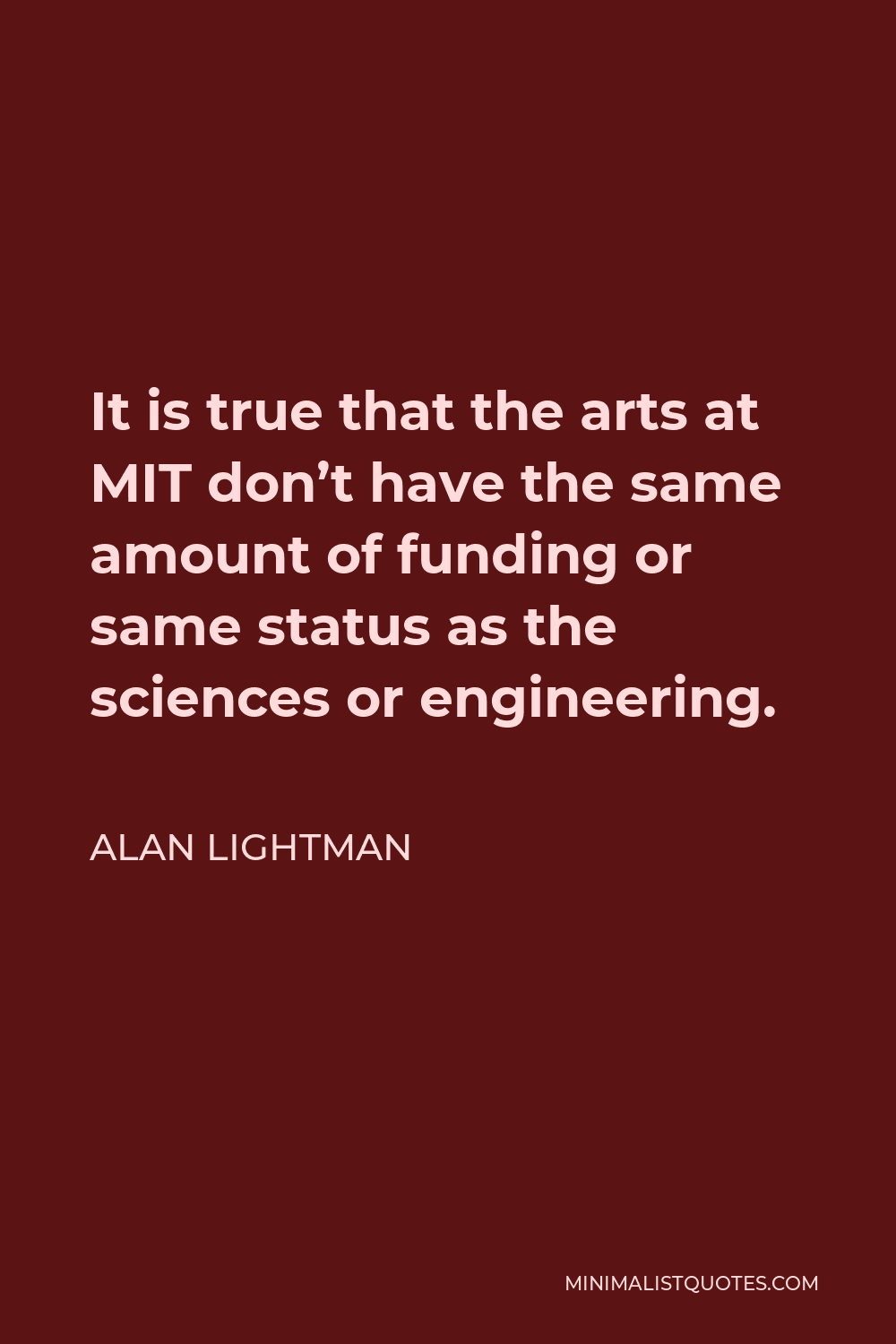 Alan Lightman Quote - It is true that the arts at MIT don’t have the same amount of funding or same status as the sciences or engineering.