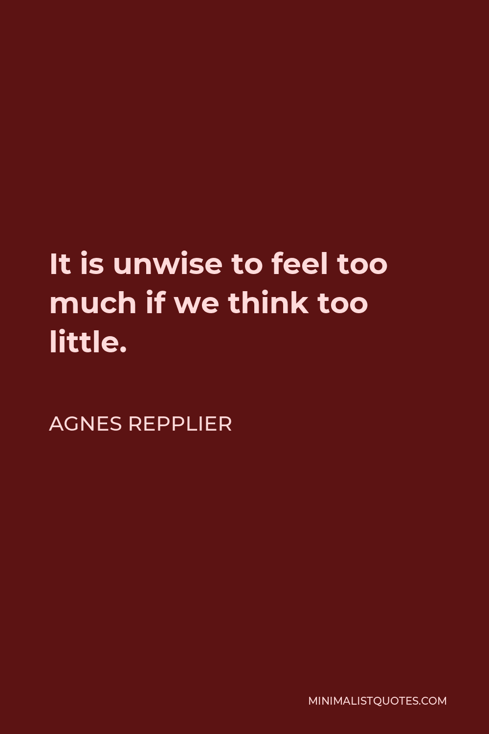 Agnes Repplier Quote - It is unwise to feel too much if we think too little.