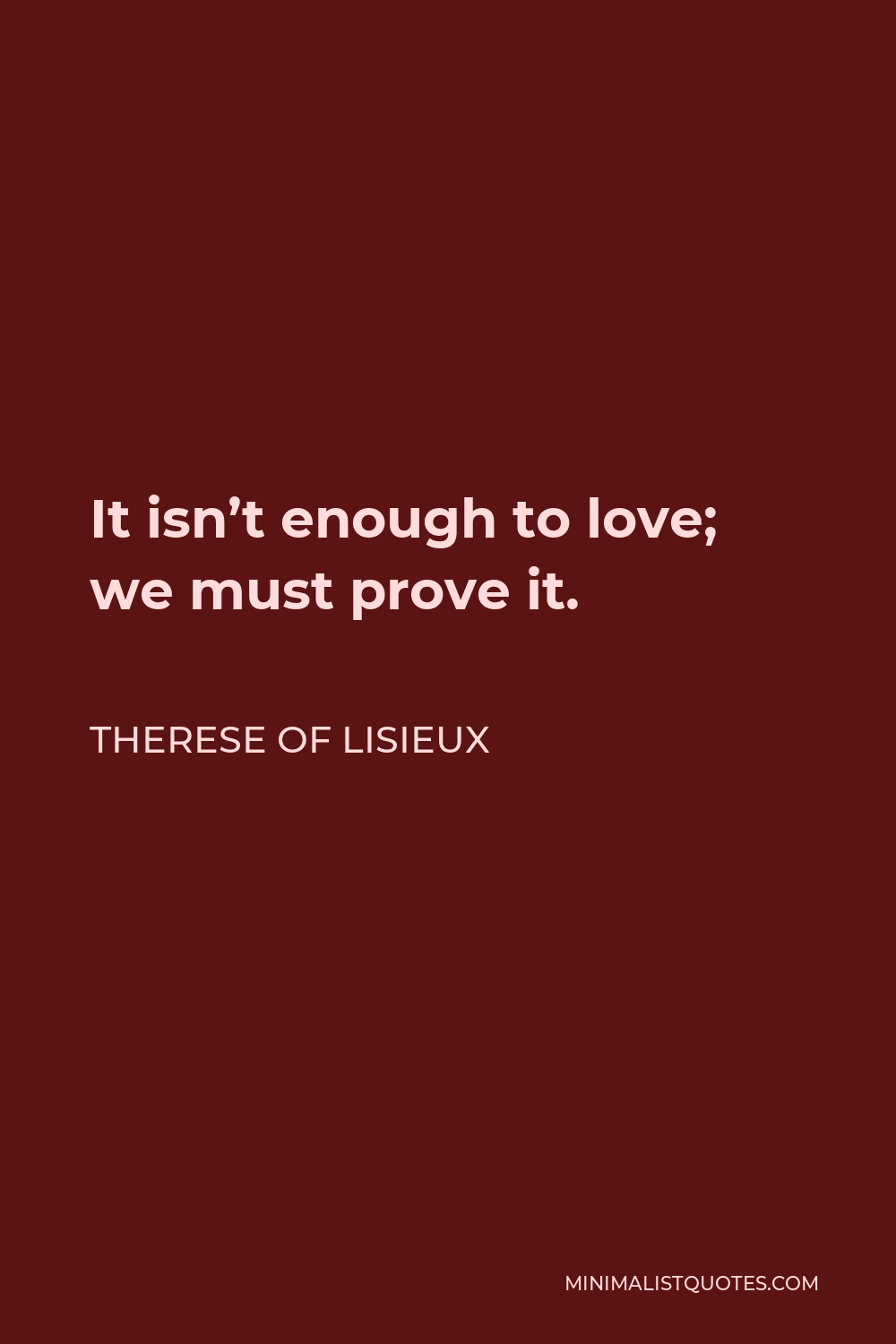 Therese of Lisieux Quote - It isn’t enough to love; we must prove it.