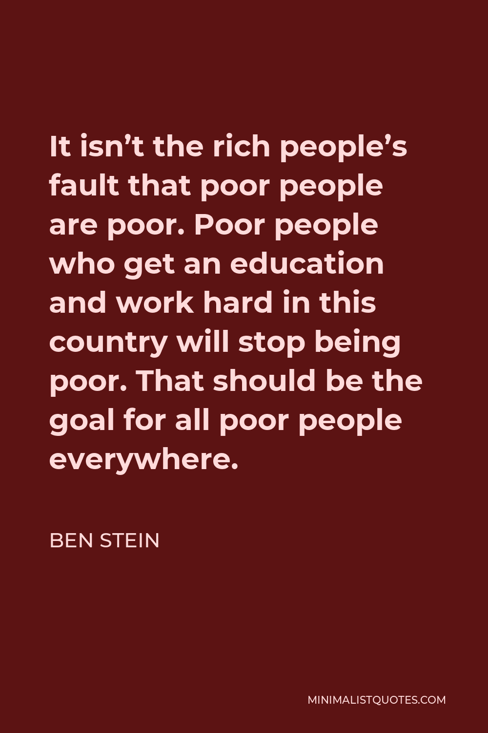 Ben Stein Quote - It isn’t the rich people’s fault that poor people are poor. Poor people who get an education and work hard in this country will stop being poor. That should be the goal for all poor people everywhere.