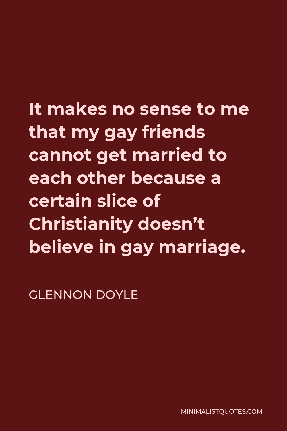 Glennon Doyle Quote - It makes no sense to me that my gay friends cannot get married to each other because a certain slice of Christianity doesn’t believe in gay marriage.