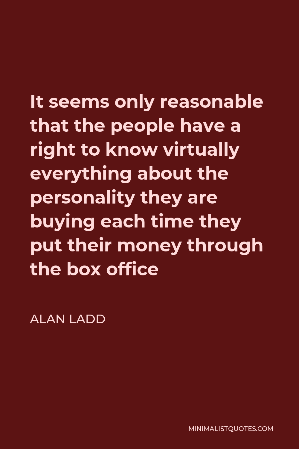 Alan Ladd Quote - It seems only reasonable that the people have a right to know virtually everything about the personality they are buying each time they put their money through the box office