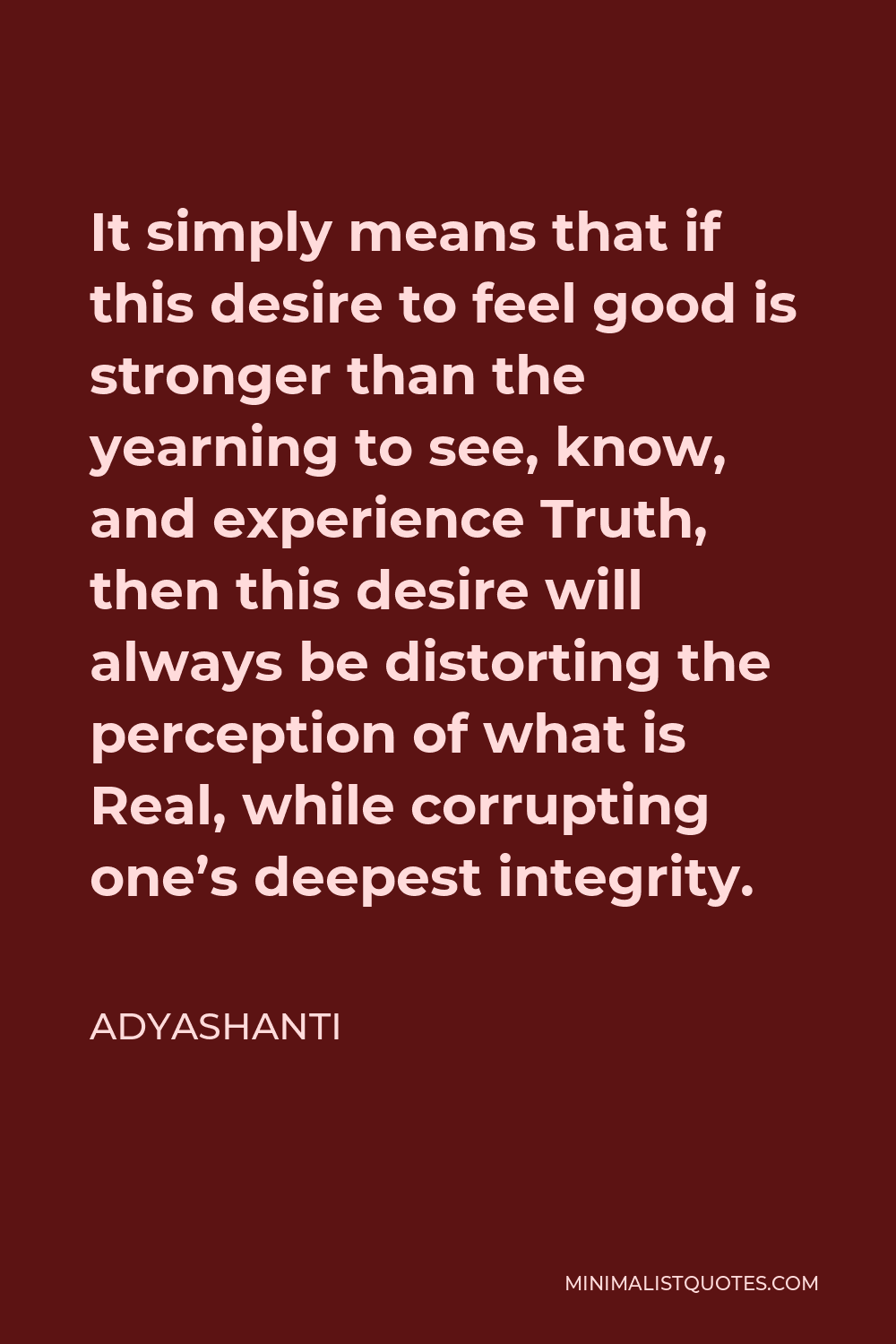 Adyashanti Quote - It simply means that if this desire to feel good is stronger than the yearning to see, know, and experience Truth, then this desire will always be distorting the perception of what is Real, while corrupting one’s deepest integrity.