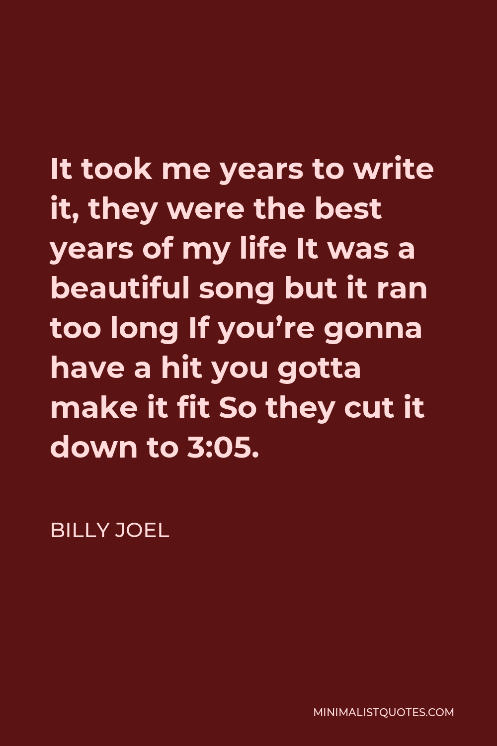 Billy Joel Quote - It took me years to write it, they were the best years of my life It was a beautiful song but it ran too long If you’re gonna have a hit you gotta make it fit So they cut it down to 3:05.