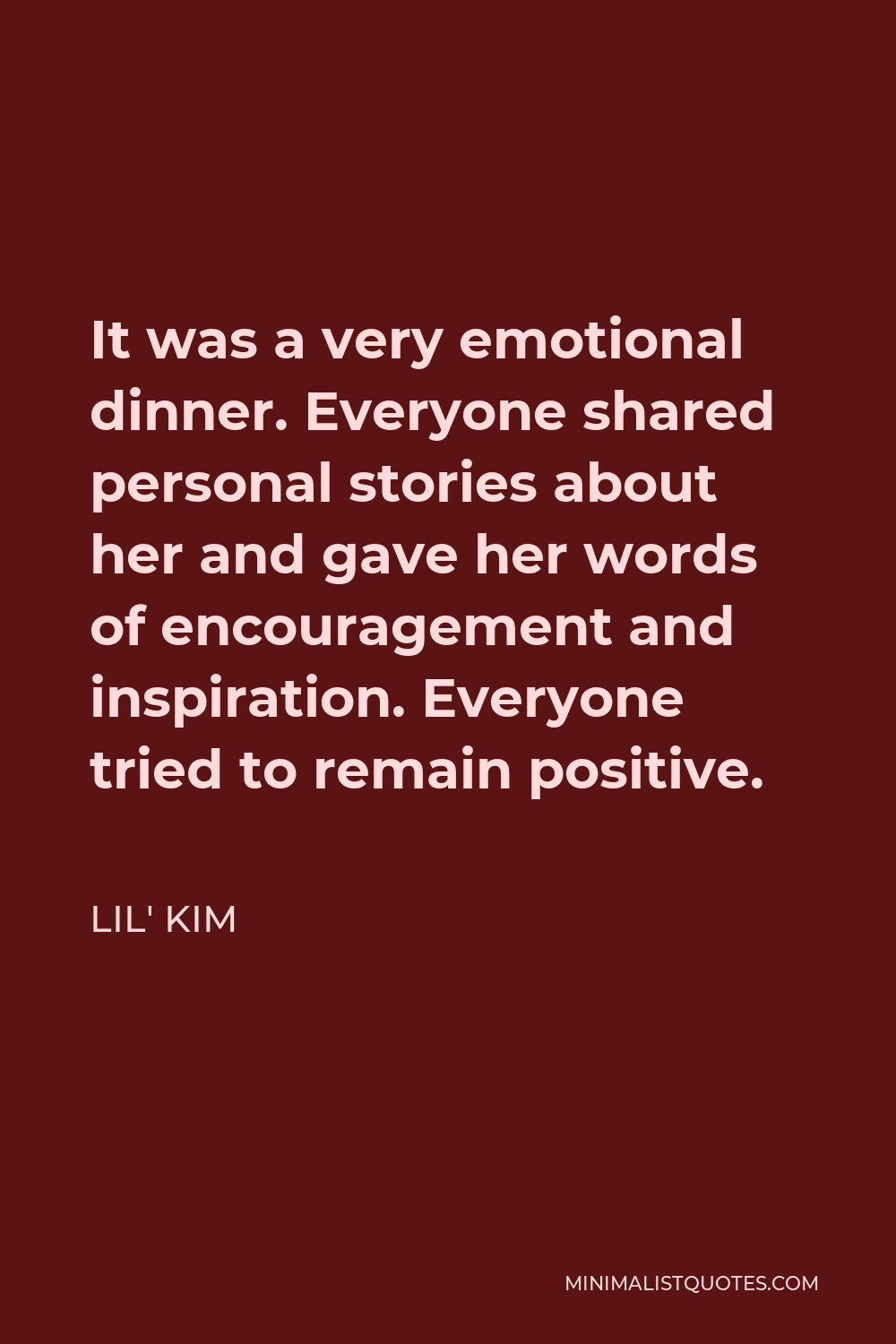 Lil' Kim Quote: It was a very emotional dinner. Everyone shared personal  stories about her and gave her words of encouragement and inspiration.  Everyone tried to remain positive.