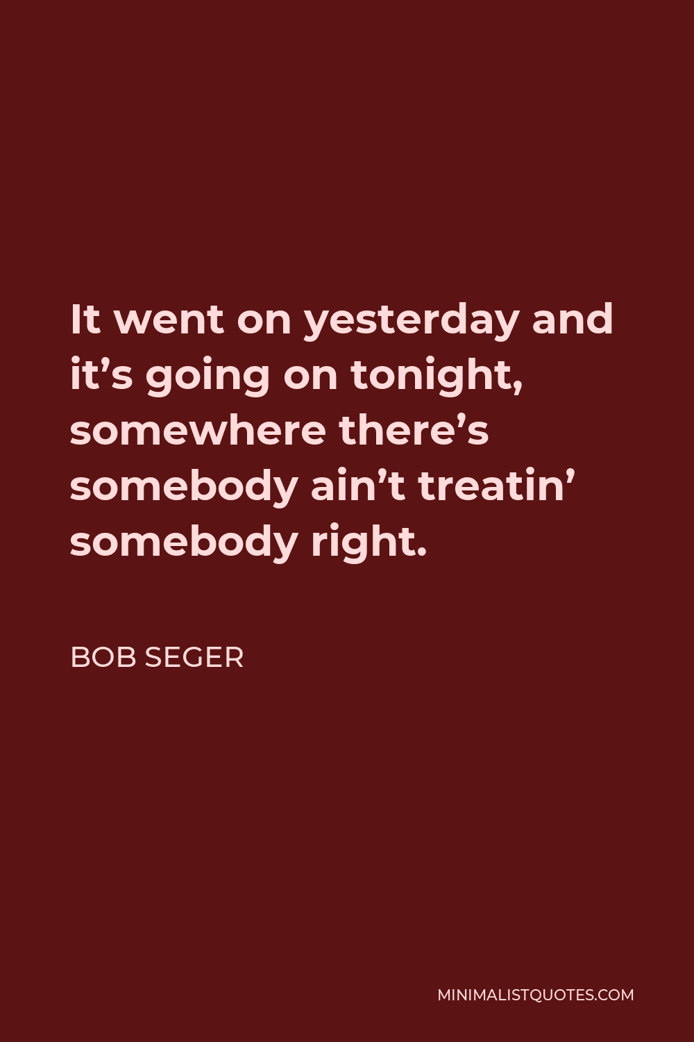 Bob Seger Quote - It went on yesterday and it’s going on tonight, somewhere there’s somebody ain’t treatin’ somebody right.