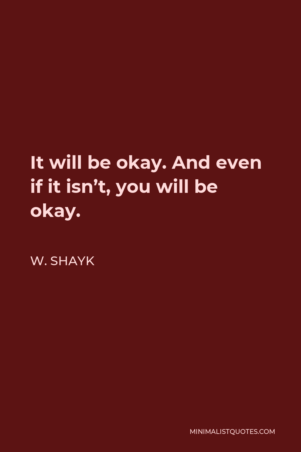 W. Shayk Quote - It will be okay. And even if it isn’t, you will be okay.