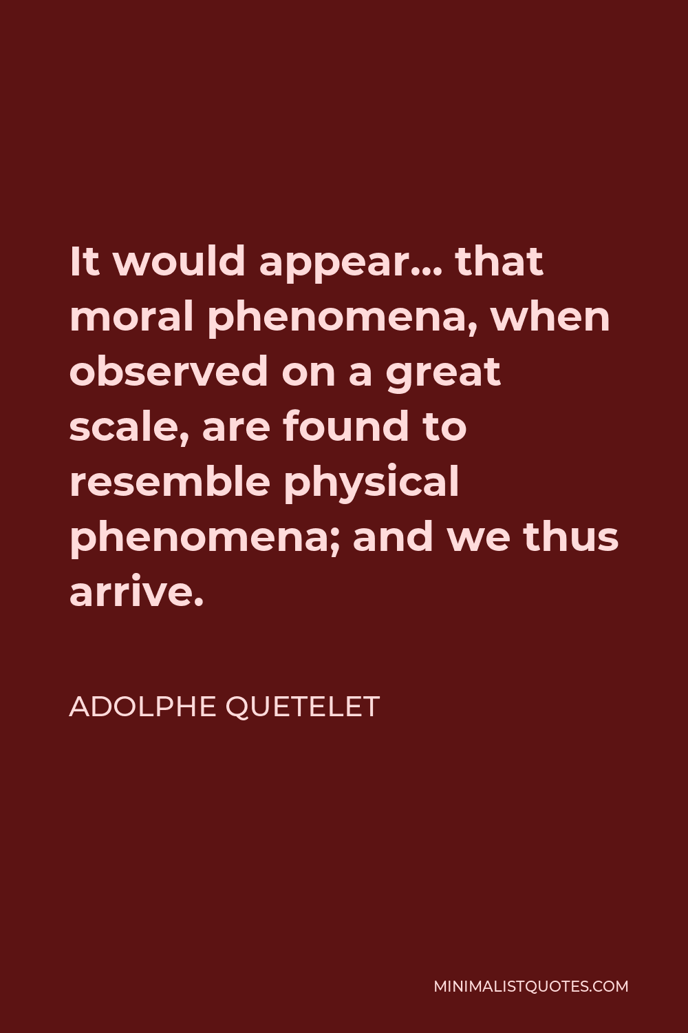 Adolphe Quetelet Quote - It would appear… that moral phenomena, when observed on a great scale, are found to resemble physical phenomena; and we thus arrive.