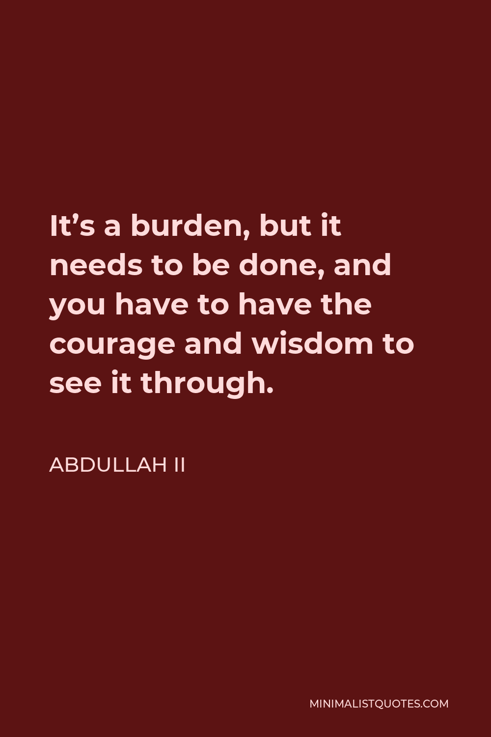 Abdullah II Quote - It’s a burden, but it needs to be done, and you have to have the courage and wisdom to see it through.