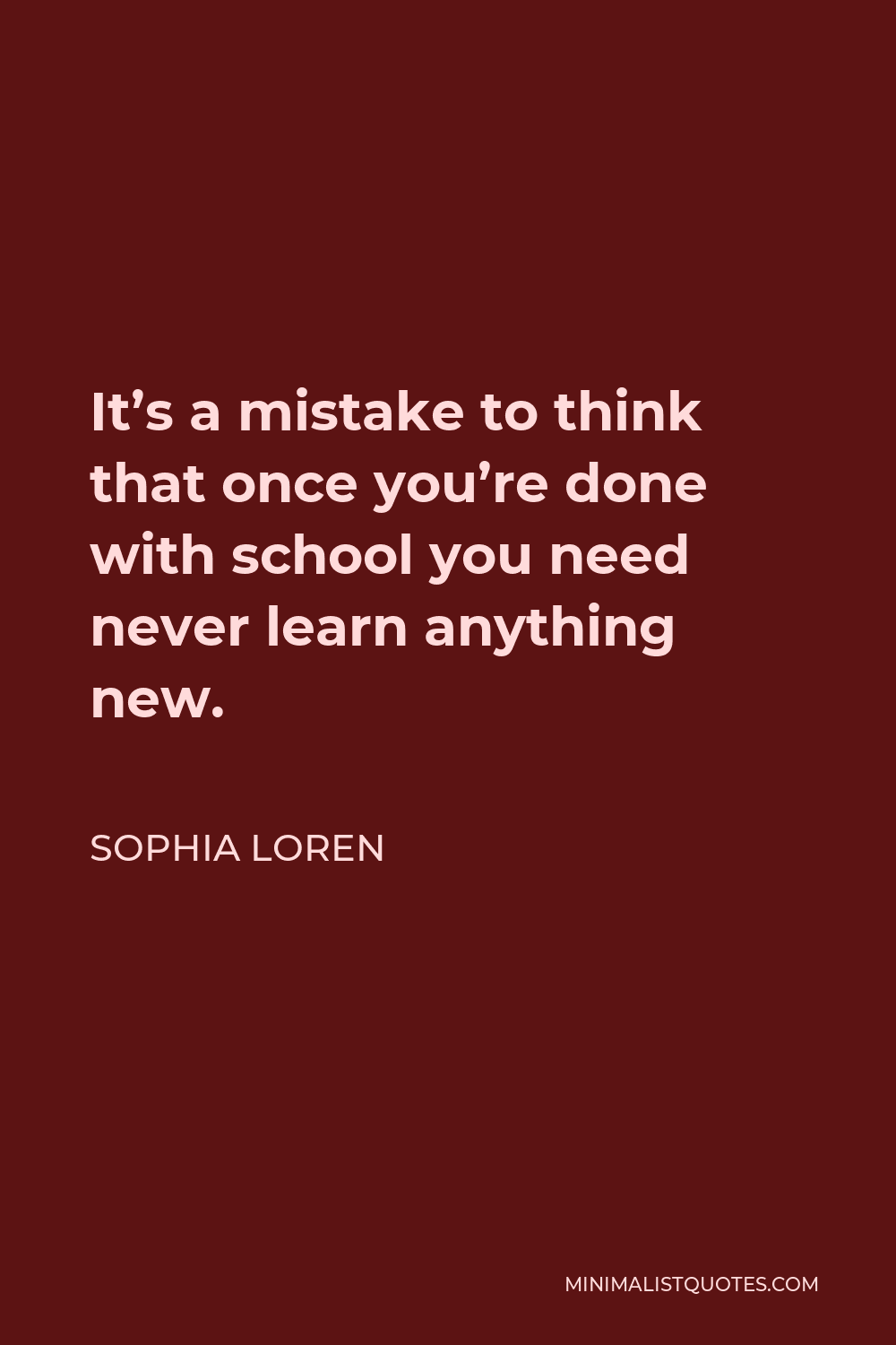 Sophia Loren Quote - It’s a mistake to think that once you’re done with school you need never learn anything new.