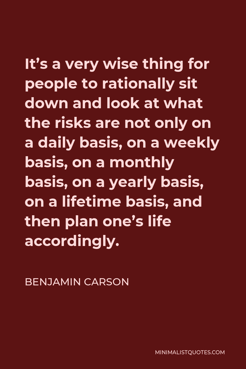 Benjamin Carson Quote - It’s a very wise thing for people to rationally sit down and look at what the risks are not only on a daily basis, on a weekly basis, on a monthly basis, on a yearly basis, on a lifetime basis, and then plan one’s life accordingly.