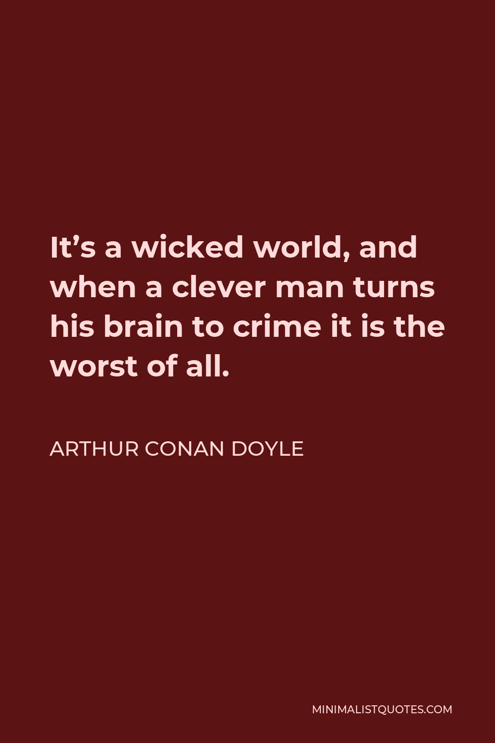 Arthur Conan Doyle Quote - It’s a wicked world, and when a clever man turns his brain to crime it is the worst of all.