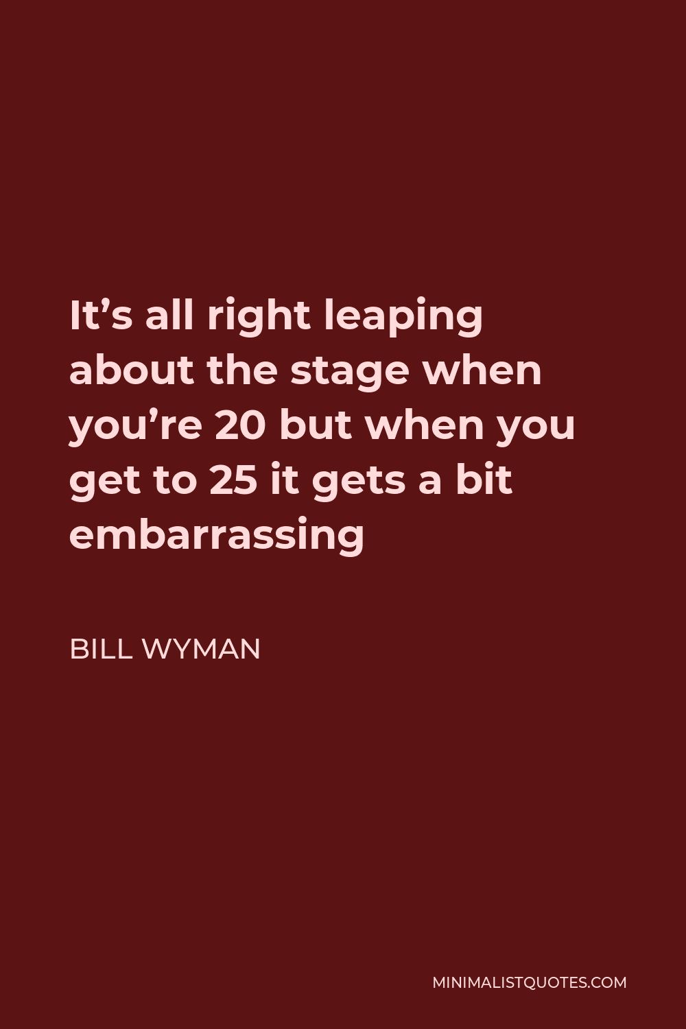 Bill Wyman Quote - It’s all right leaping about the stage when you’re 20 but when you get to 25 it gets a bit embarrassing
