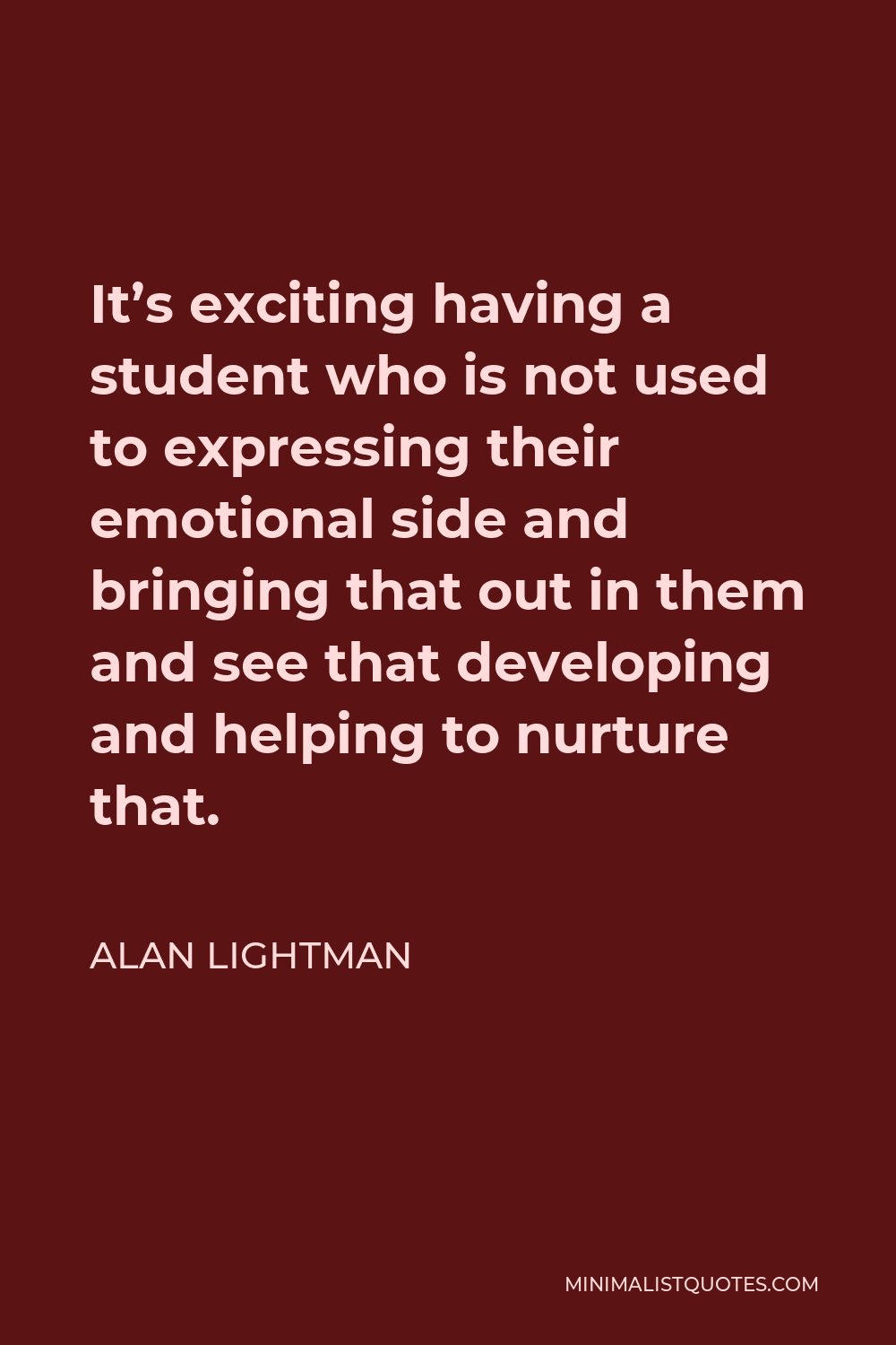 Alan Lightman Quote - It’s exciting having a student who is not used to expressing their emotional side and bringing that out in them and see that developing and helping to nurture that.