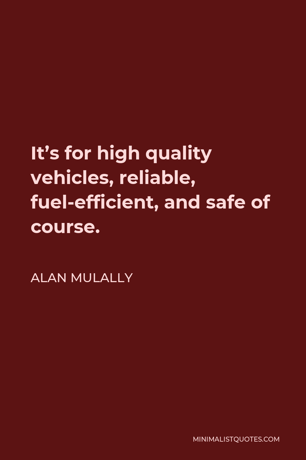 Alan Mulally Quote - It’s for high quality vehicles, reliable, fuel-efficient, and safe of course.