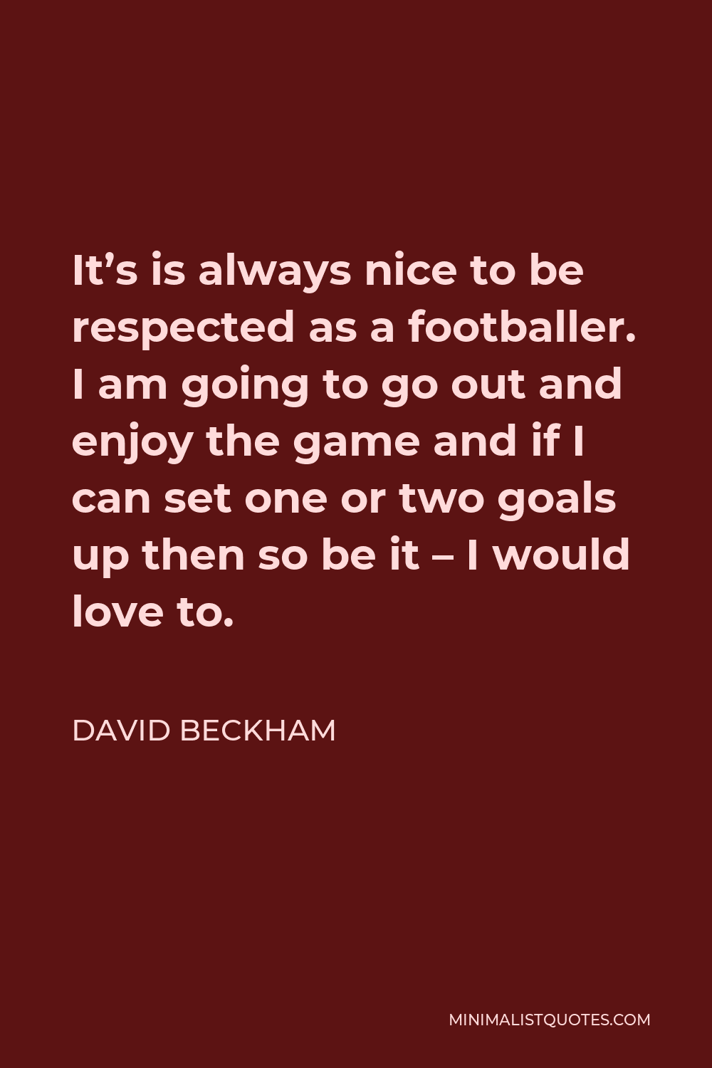 David Beckham Quote - It’s is always nice to be respected as a footballer. I am going to go out and enjoy the game and if I can set one or two goals up then so be it – I would love to.