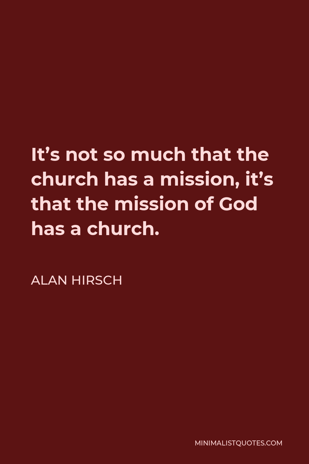 Alan Hirsch Quote - It’s not so much that the church has a mission, it’s that the mission of God has a church.