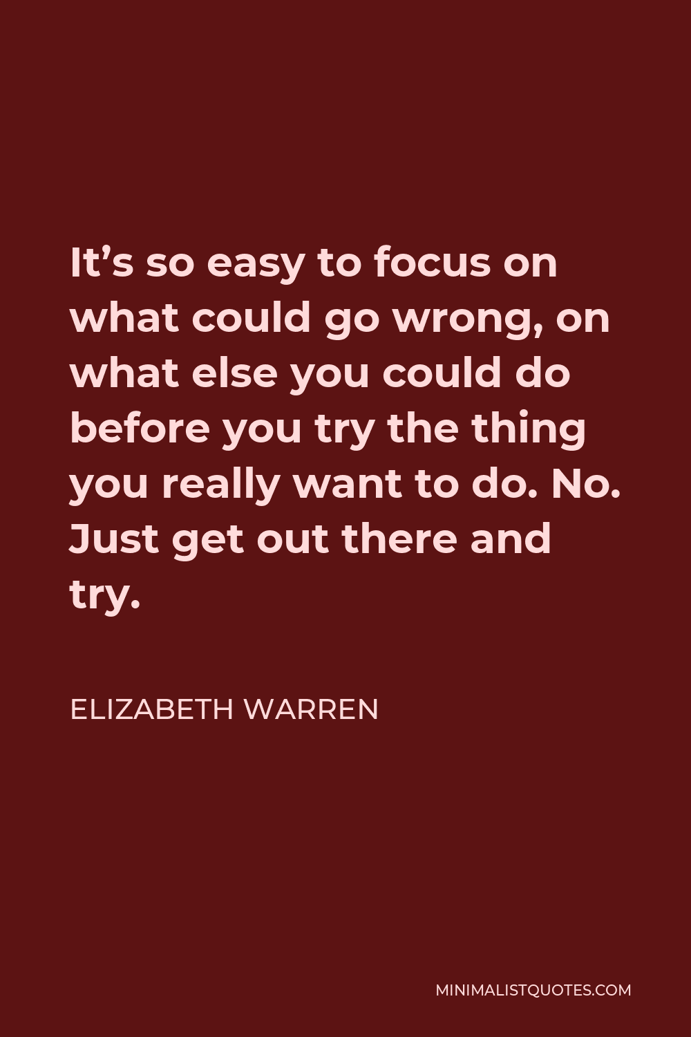 Elizabeth Warren Quote - It’s so easy to focus on what could go wrong, on what else you could do before you try the thing you really want to do. No. Just get out there and try.