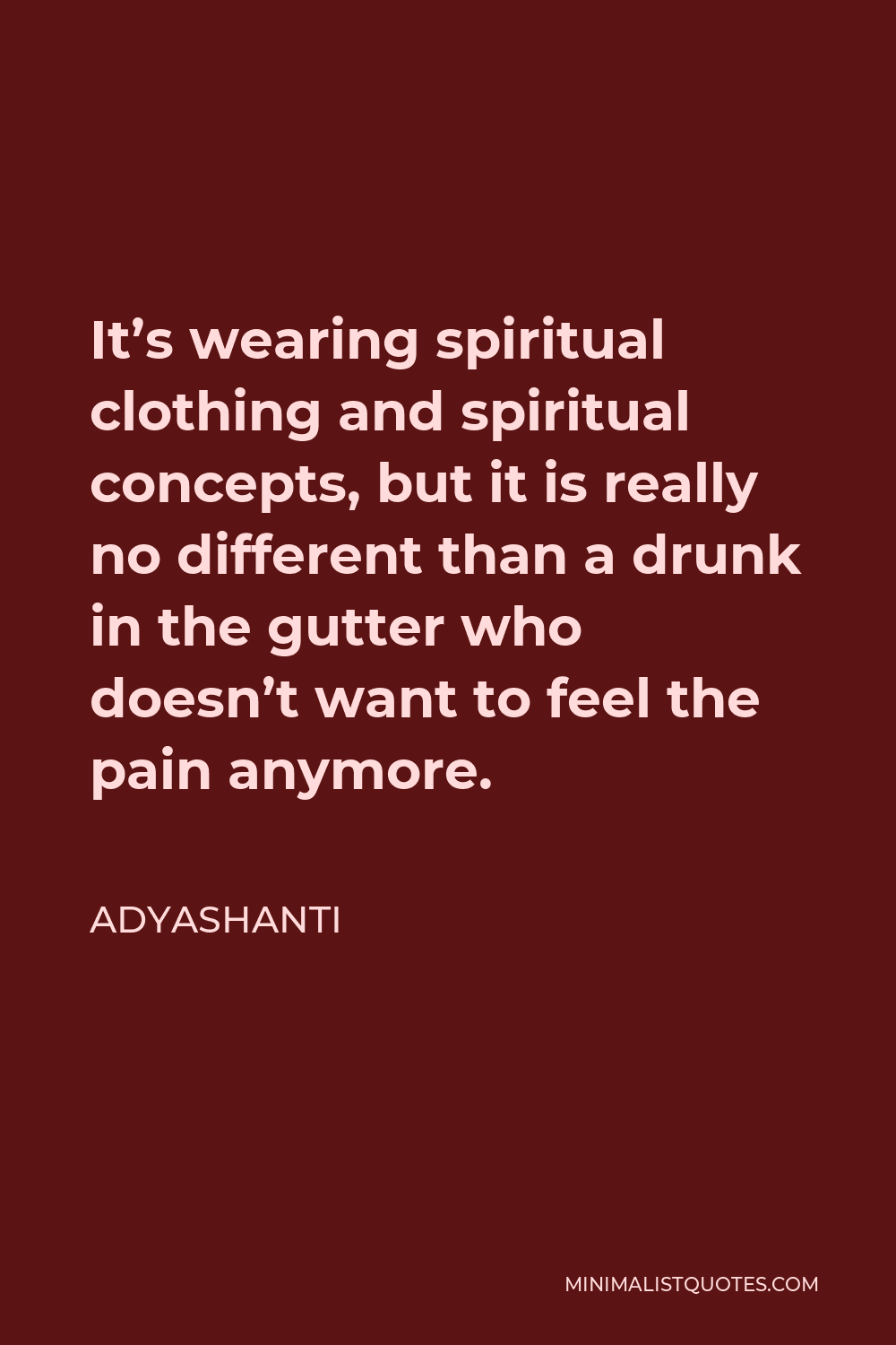 Adyashanti Quote - It’s wearing spiritual clothing and spiritual concepts, but it is really no different than a drunk in the gutter who doesn’t want to feel the pain anymore.