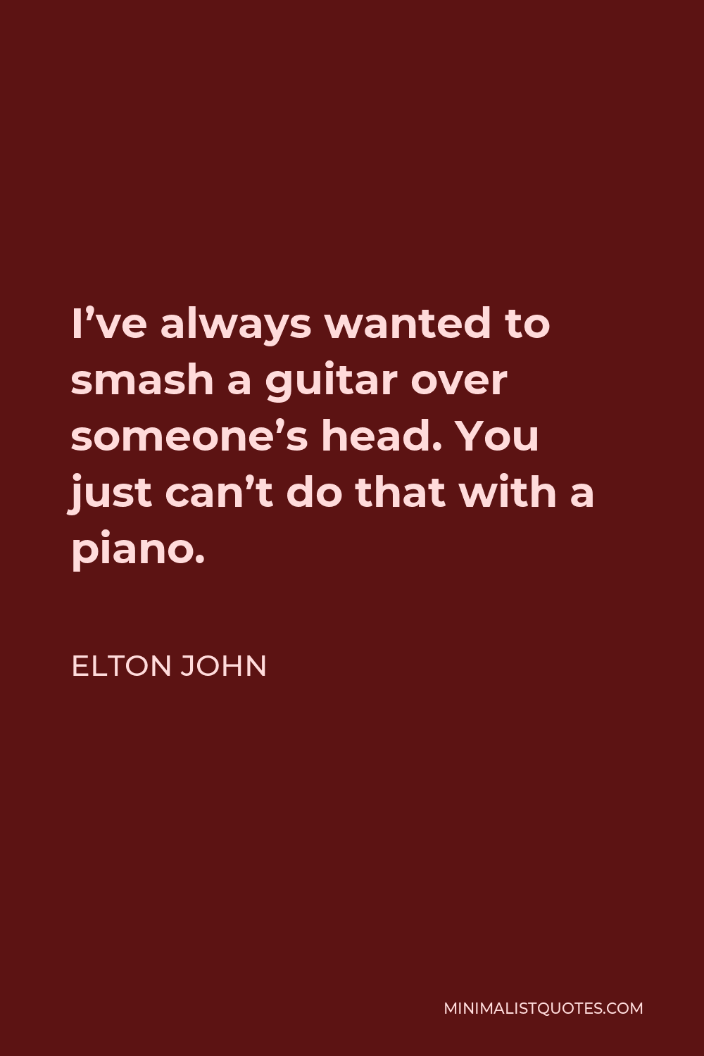 Elton John Quote - I’ve always wanted to smash a guitar over someone’s head. You just can’t do that with a piano.