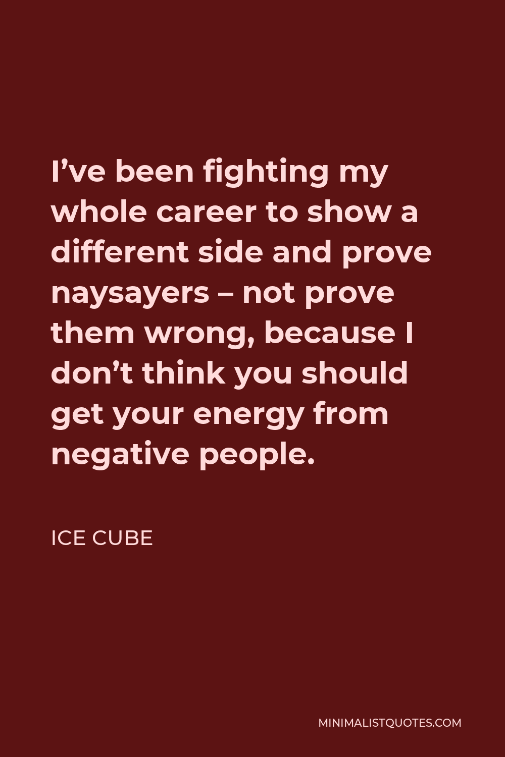 Ice Cube Quote - I’ve been fighting my whole career to show a different side and prove naysayers – not prove them wrong, because I don’t think you should get your energy from negative people.