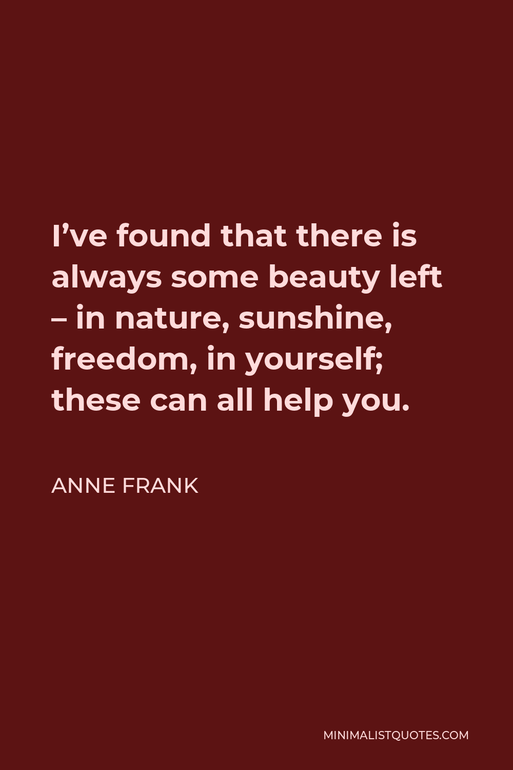 Anne Frank Quote - I’ve found that there is always some beauty left – in nature, sunshine, freedom, in yourself; these can all help you.