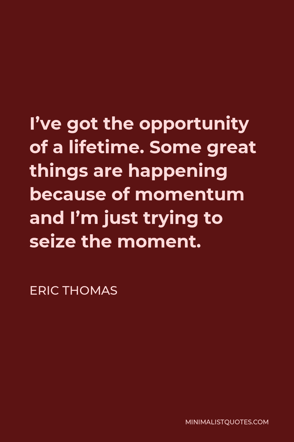 Eric Thomas Quote - I’ve got the opportunity of a lifetime. Some great things are happening because of momentum and I’m just trying to seize the moment.