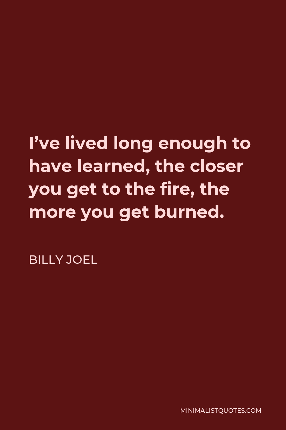 Billy Joel Quote - I’ve lived long enough to have learned, the closer you get to the fire, the more you get burned.