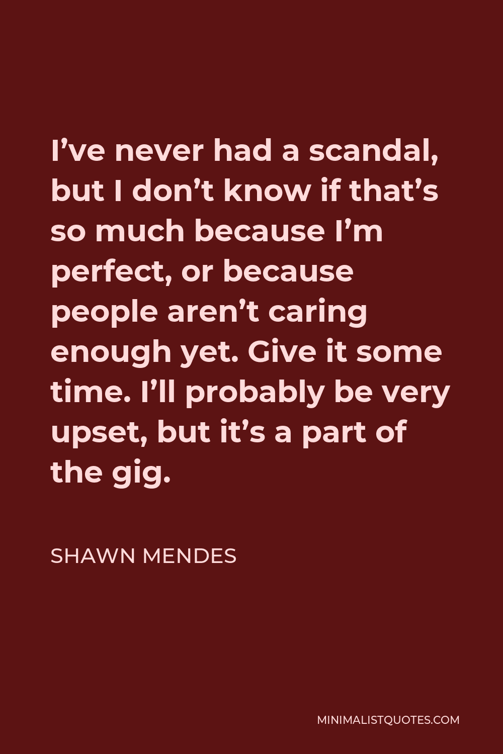 Shawn Mendes Quote - I’ve never had a scandal, but I don’t know if that’s so much because I’m perfect, or because people aren’t caring enough yet. Give it some time. I’ll probably be very upset, but it’s a part of the gig.