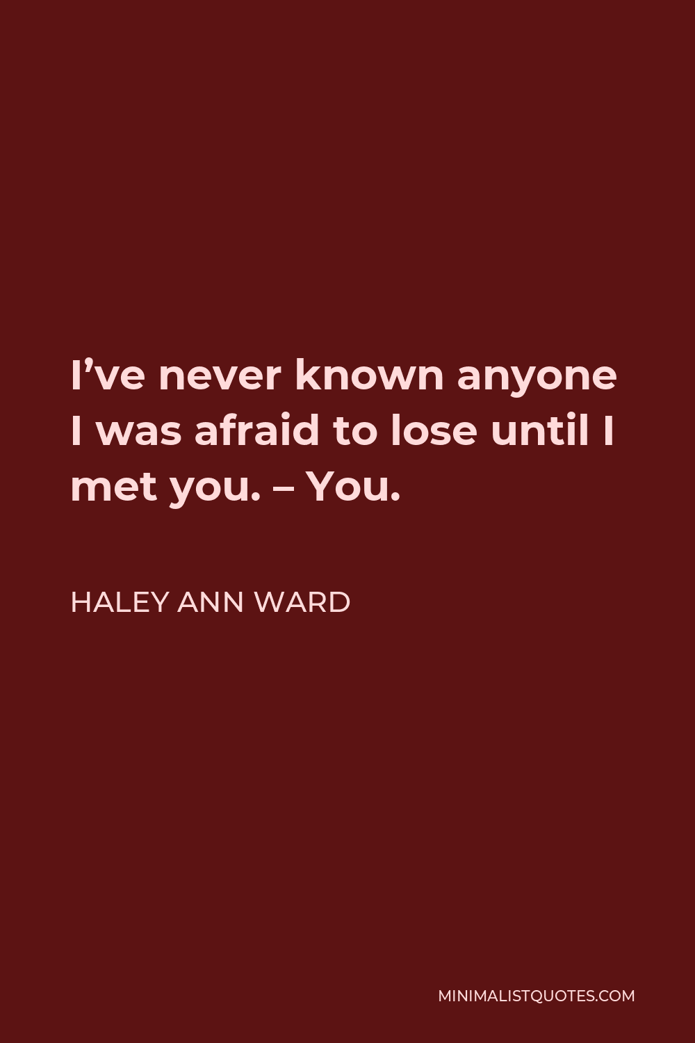 Haley Ann Ward Quote - I’ve never known anyone I was afraid to lose until I met you. – You.