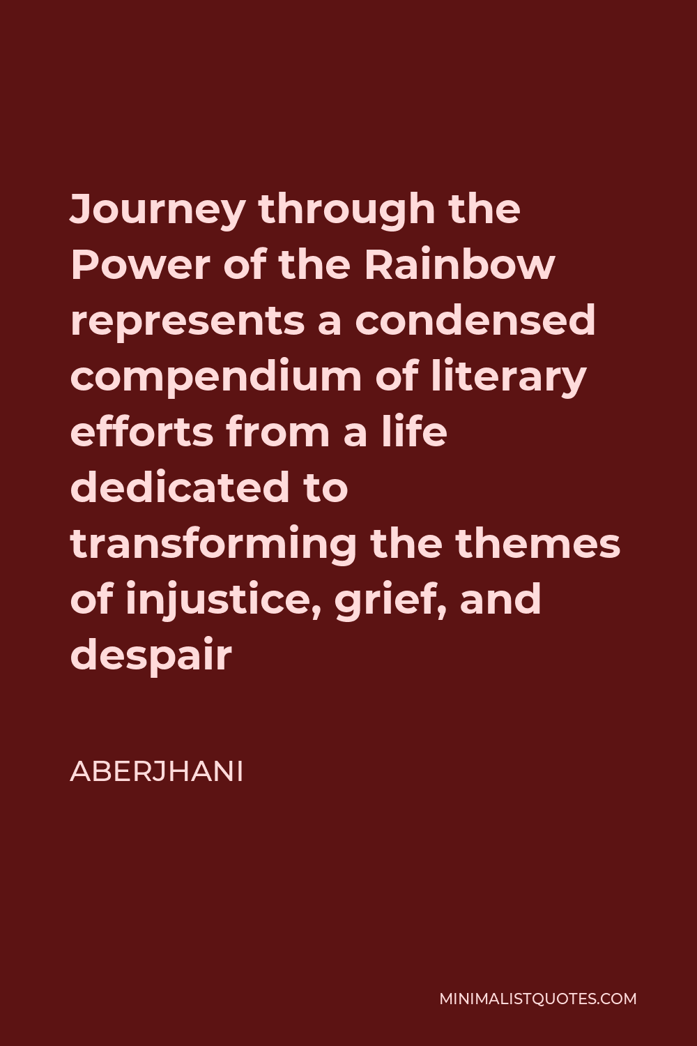 Aberjhani Quote - Journey through the Power of the Rainbow represents a condensed compendium of literary efforts from a life dedicated to transforming the themes of injustice, grief, and despair