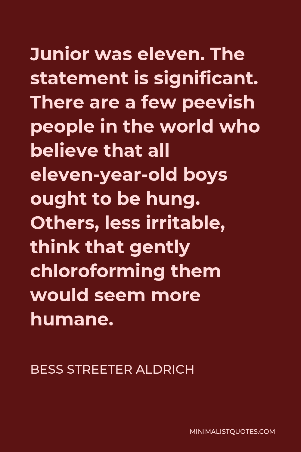 Bess Streeter Aldrich Quote - Junior was eleven. The statement is significant. There are a few peevish people in the world who believe that all eleven-year-old boys ought to be hung. Others, less irritable, think that gently chloroforming them would seem more humane.