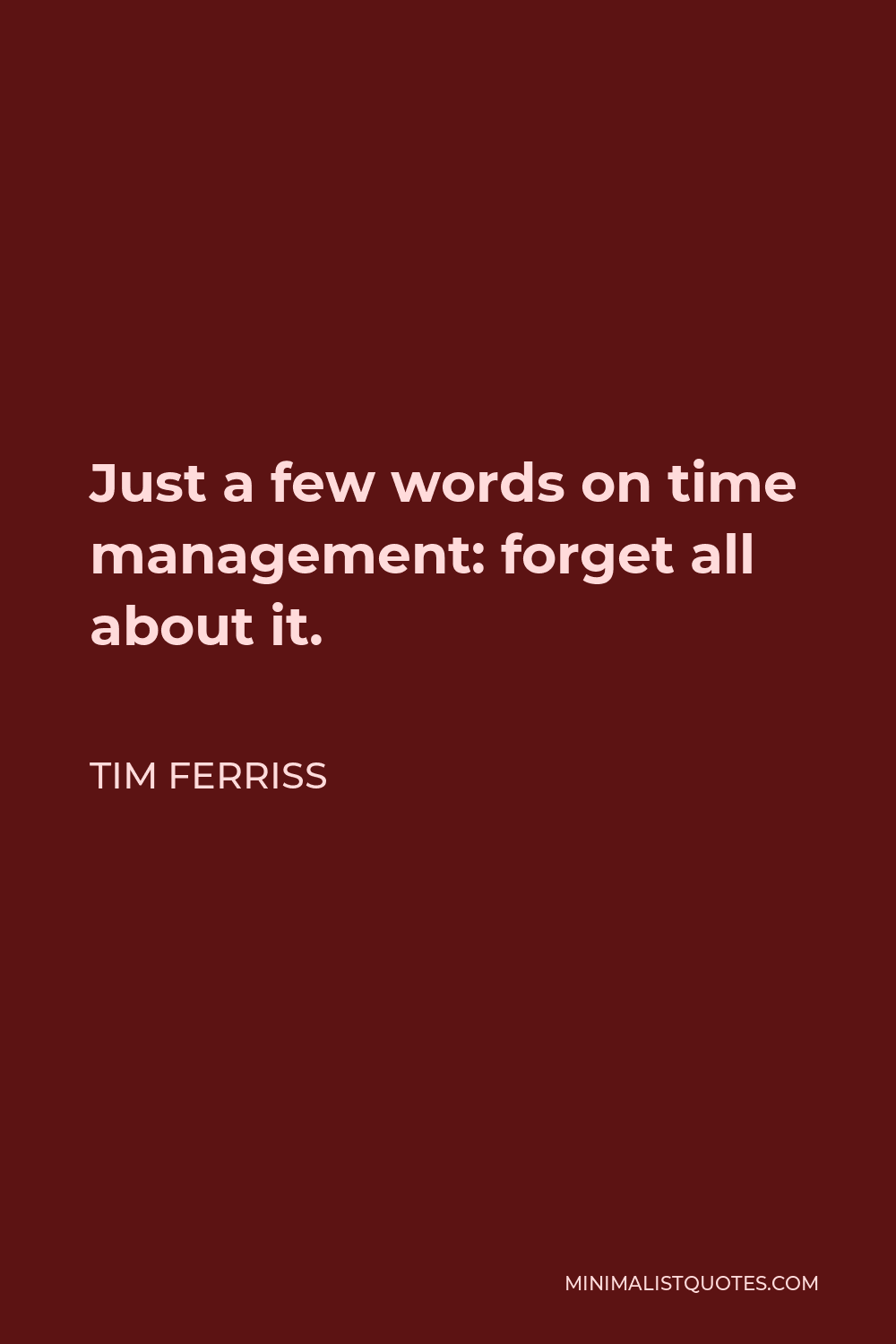 Tim Ferriss Quote - Just a few words on time management: forget all about it.