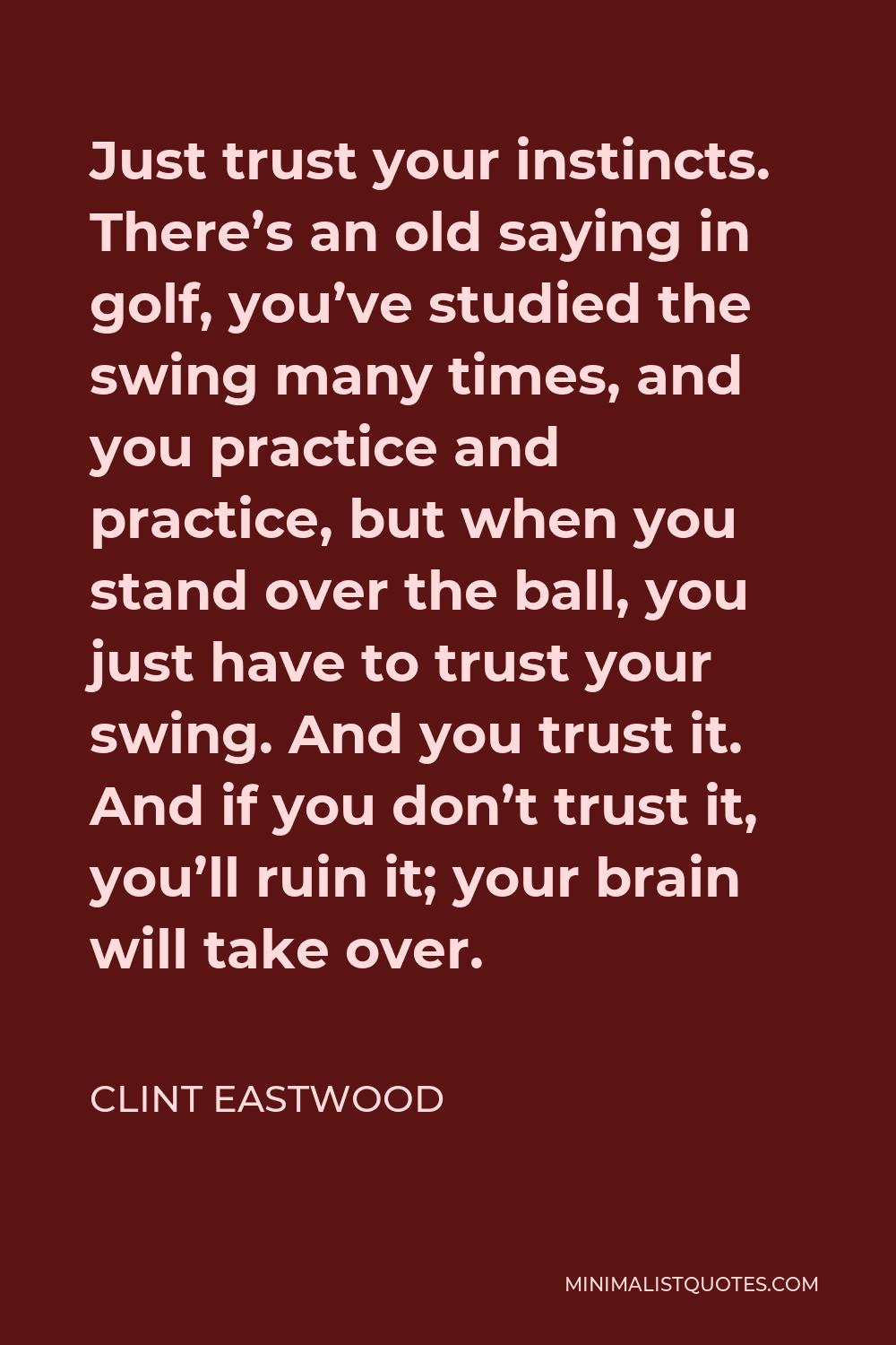 Clint Eastwood Quote - Just trust your instincts. There’s an old saying in golf, you’ve studied the swing many times, and you practice and practice, but when you stand over the ball, you just have to trust your swing. And you trust it. And if you don’t trust it, you’ll ruin it; your brain will take over.