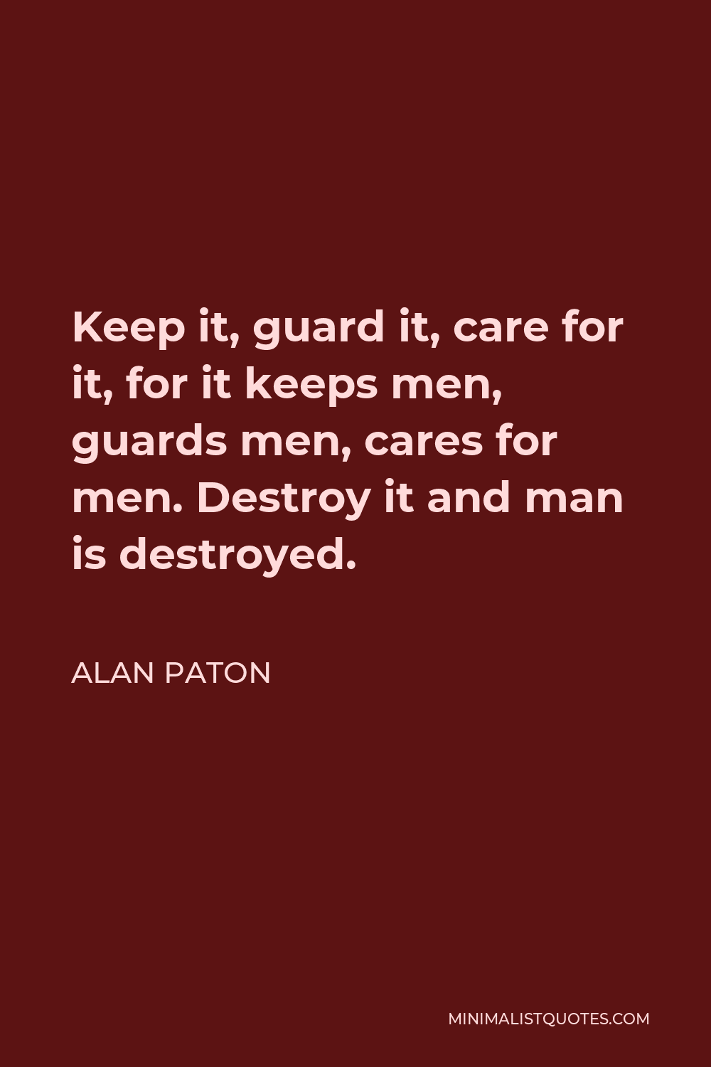 Alan Paton Quote - Keep it, guard it, care for it, for it keeps men, guards men, cares for men. Destroy it and man is destroyed.
