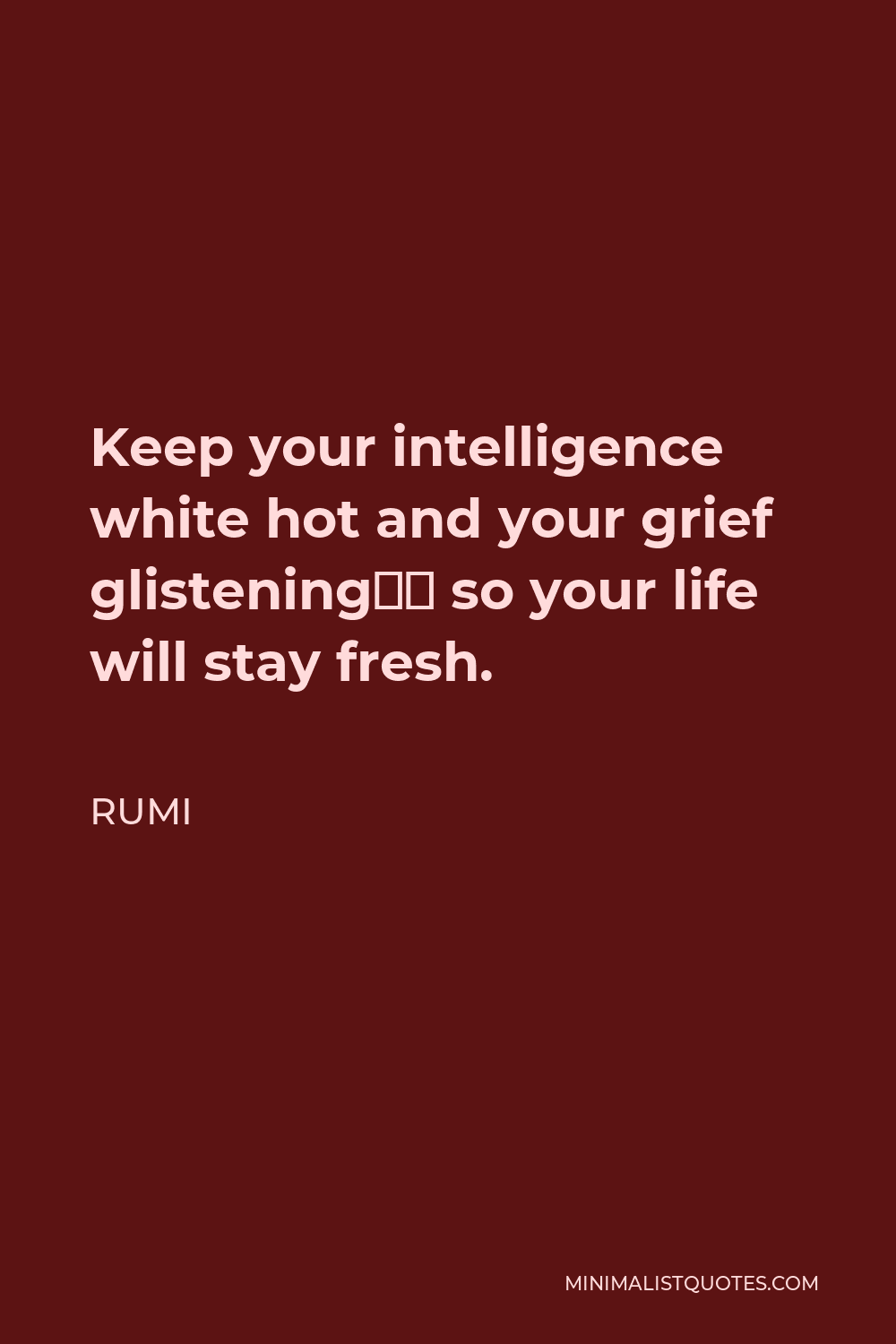 Rumi Quote - Keep your intelligence white hot and your grief glistening“ so your life will stay fresh.