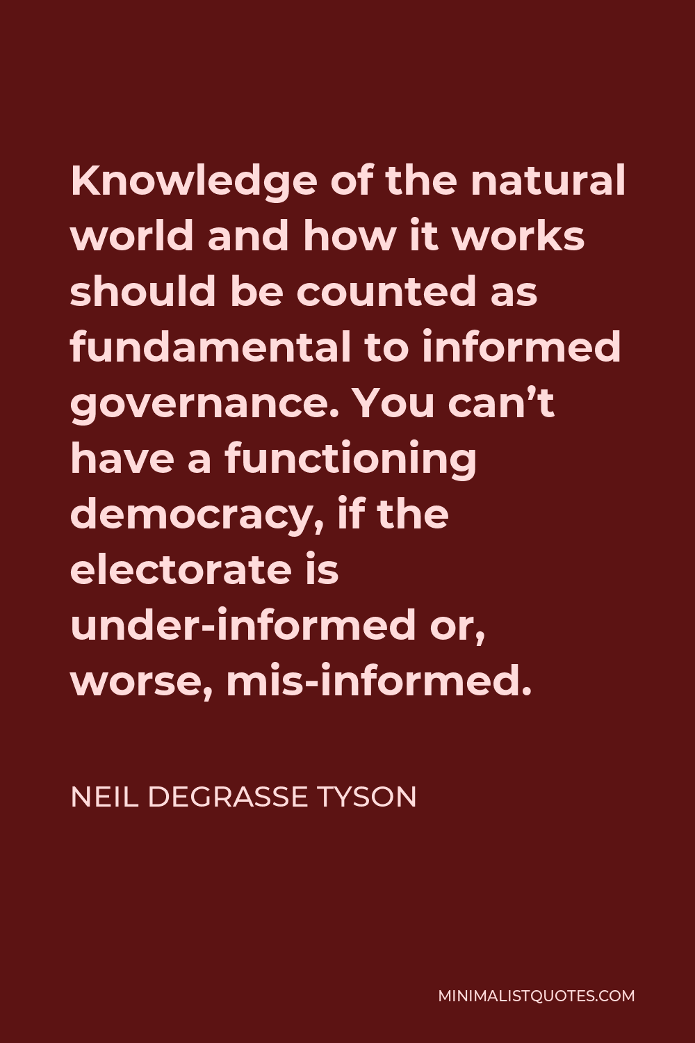 Neil deGrasse Tyson Quote - Knowledge of the natural world and how it works should be counted as fundamental to informed governance. You can’t have a functioning democracy, if the electorate is under-informed or, worse, mis-informed.