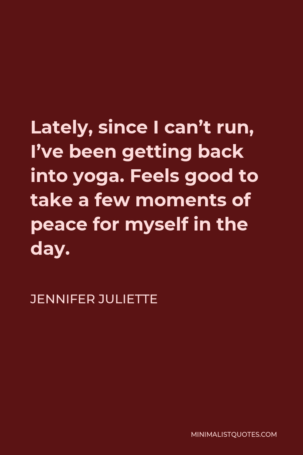 Jennifer Juliette Quote - Lately, since I can’t run, I’ve been getting back into yoga. Feels good to take a few moments of peace for myself in the day.
