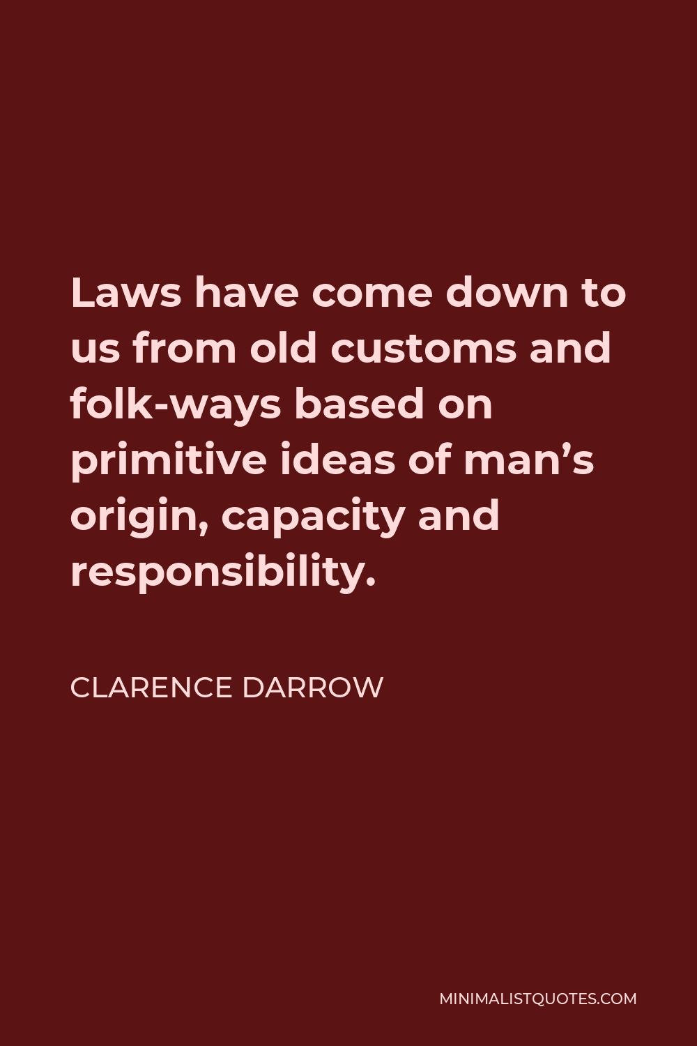 Clarence Darrow Quote - Laws have come down to us from old customs and folk-ways based on primitive ideas of man’s origin, capacity and responsibility.