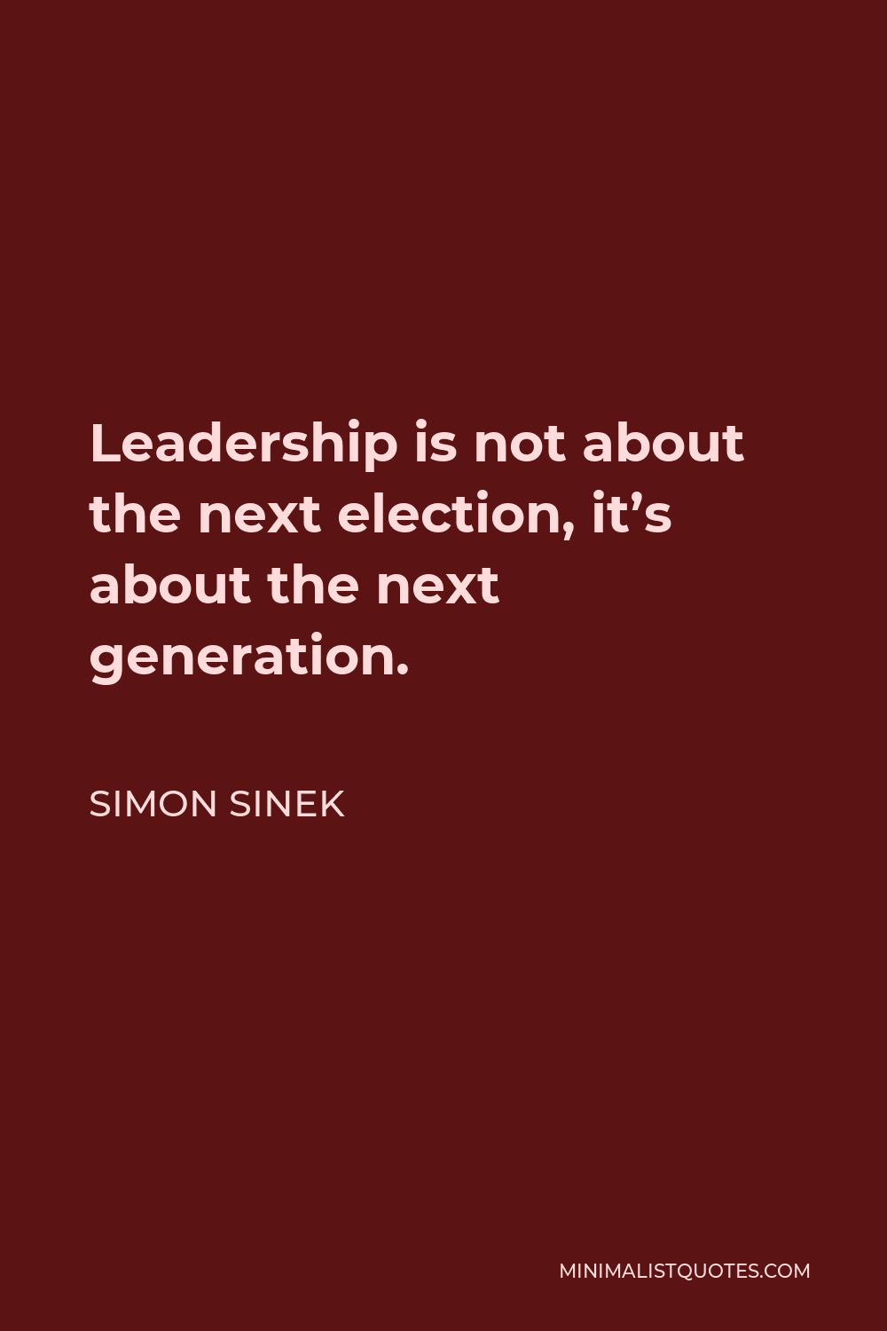 Simon Sinek Quote - Leadership is not about the next election, it’s about the next generation.
