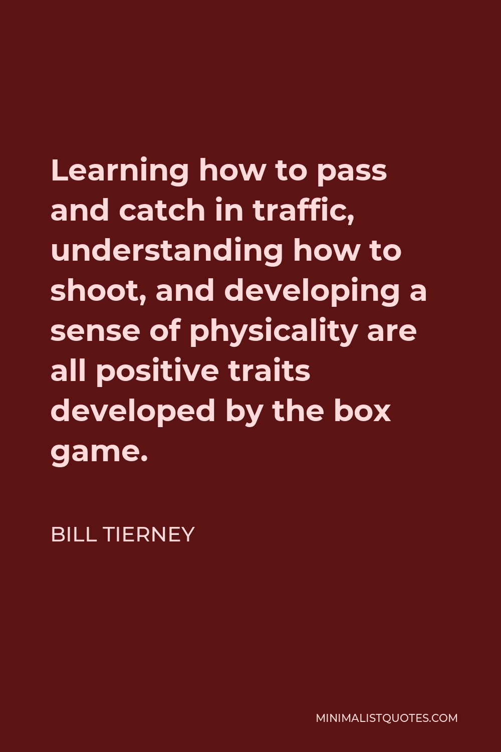 Bill Tierney Quote - Learning how to pass and catch in traffic, understanding how to shoot, and developing a sense of physicality are all positive traits developed by the box game.