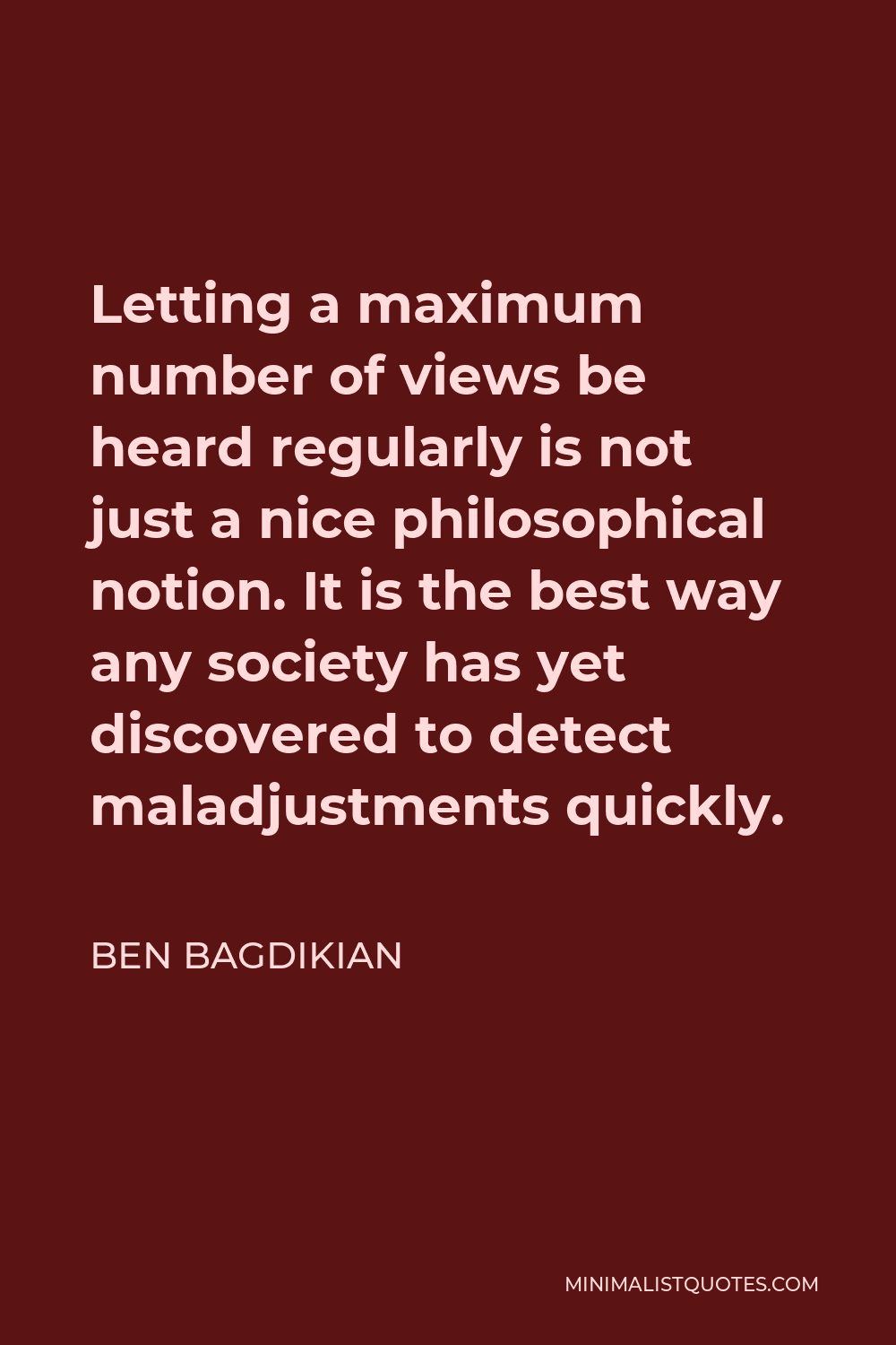 Ben Bagdikian Quote - Letting a maximum number of views be heard regularly is not just a nice philosophical notion. It is the best way any society has yet discovered to detect maladjustments quickly.