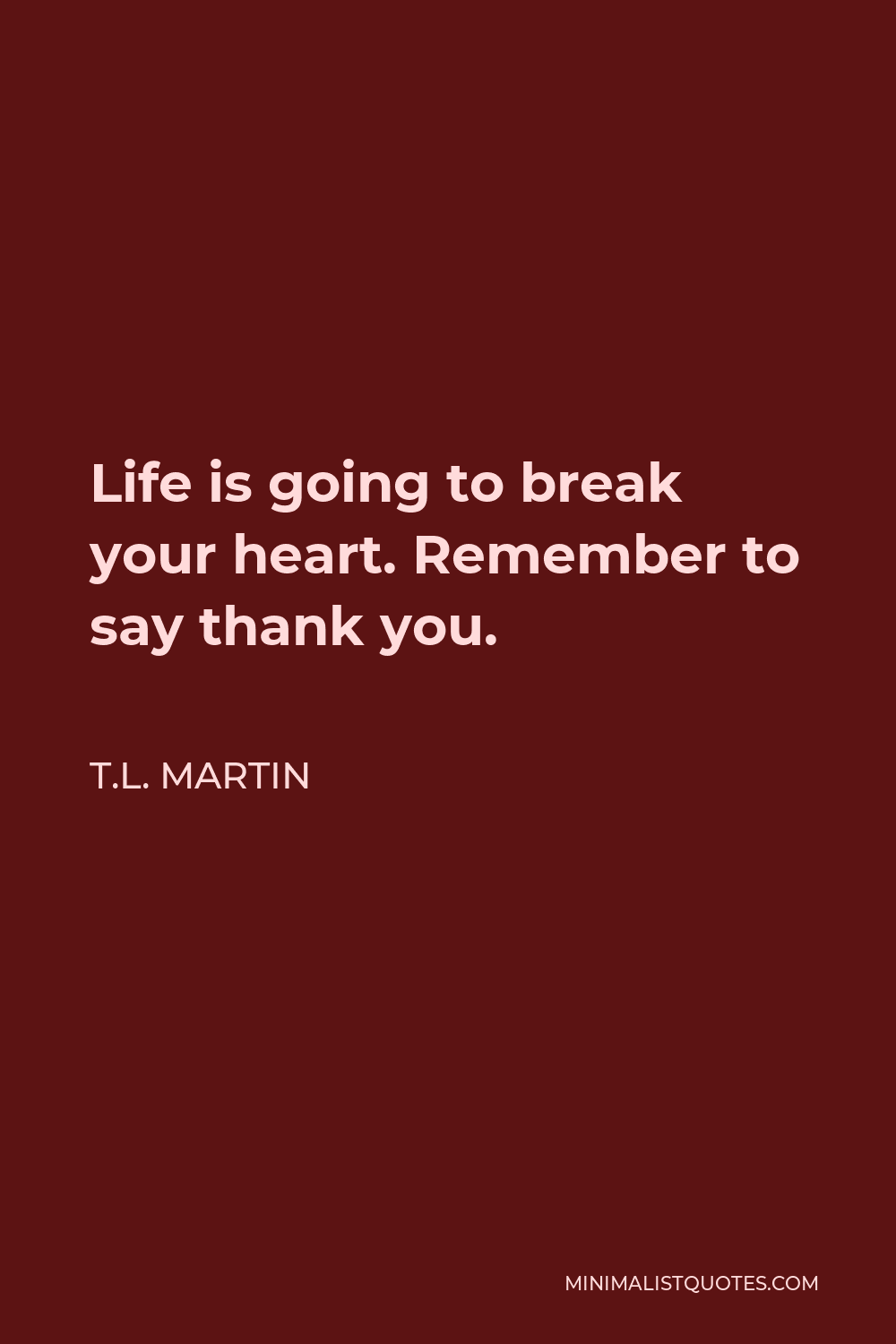 T.L. Martin Quote - Life is going to break your heart. Remember to say thank you.