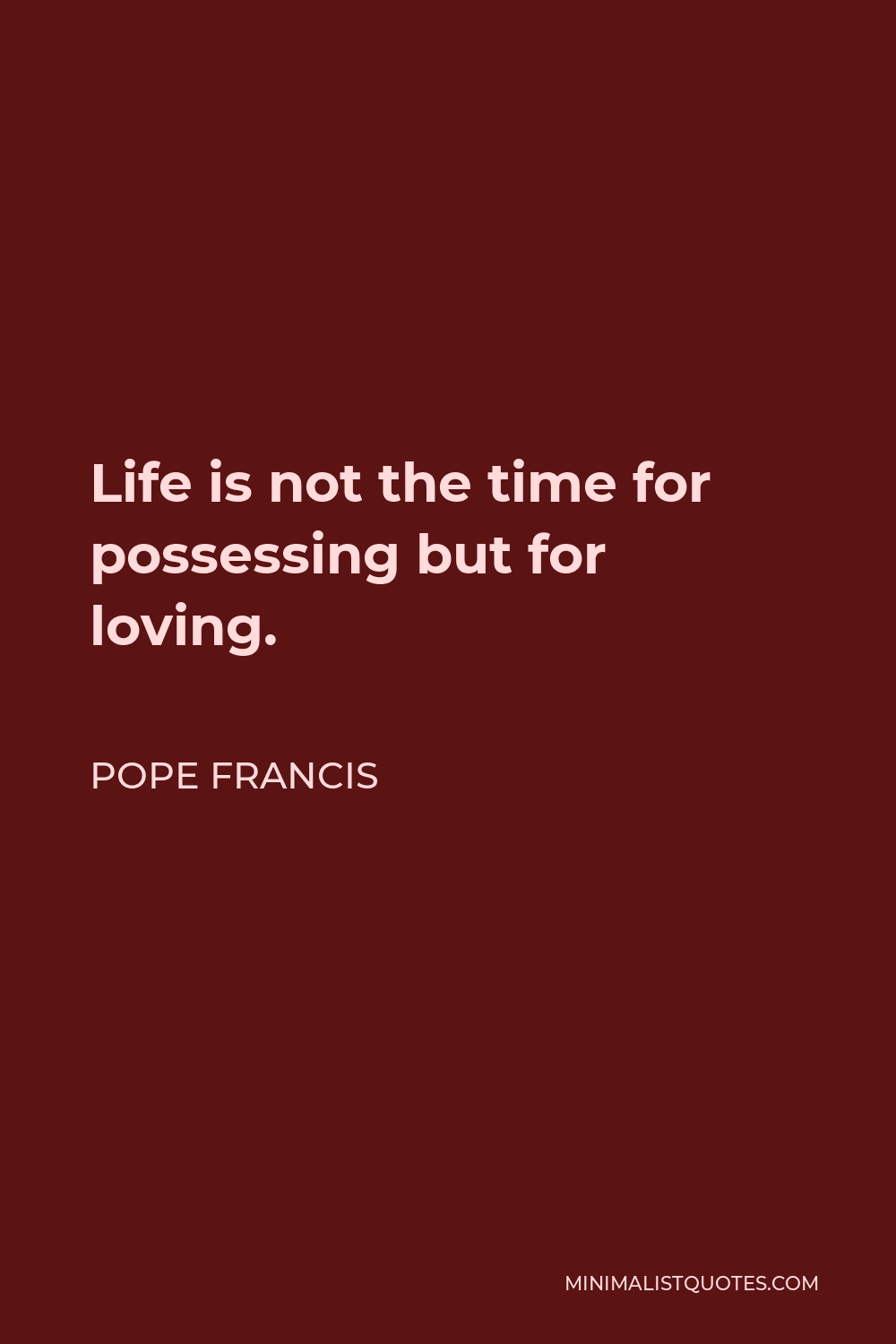 Pope Francis Quote - Life is not the time for possessing but for loving.