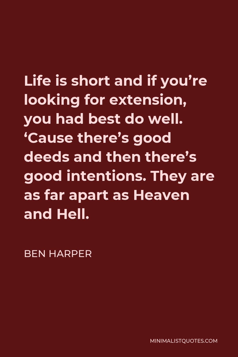 Ben Harper Quote - Life is short and if you’re looking for extension, you had best do well. ‘Cause there’s good deeds and then there’s good intentions. They are as far apart as Heaven and Hell.