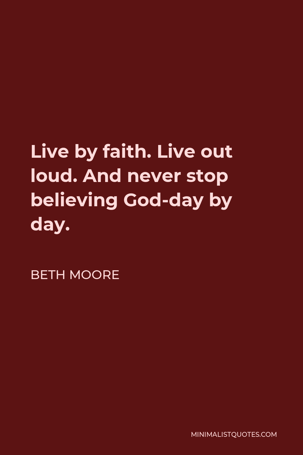 Beth Moore Quote - Live by faith. Live out loud. And never stop believing God-day by day.